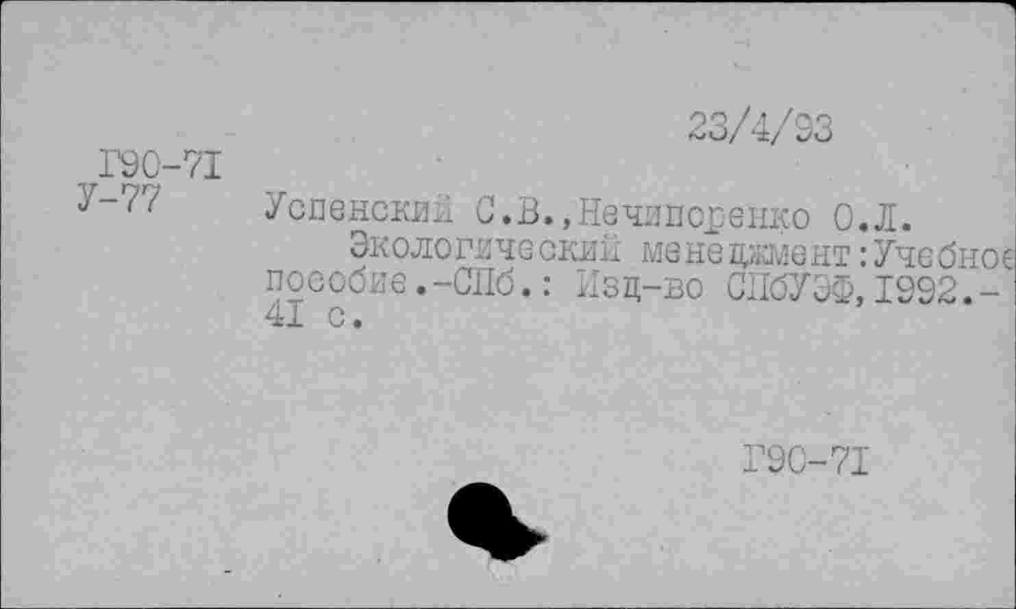 ﻿Г90-71 У-77
23/4/93
Успенский С.В.,Нечяпо_ренко О,Л.
Экологический менеджмент:УчсОно пособие.-СПб.: Изд-во СПбУЭФ, 1992.-41 с.
Г90-71